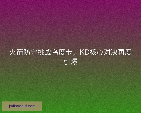 火箭防守挑战乌度卡，KD核心对决再度引爆
