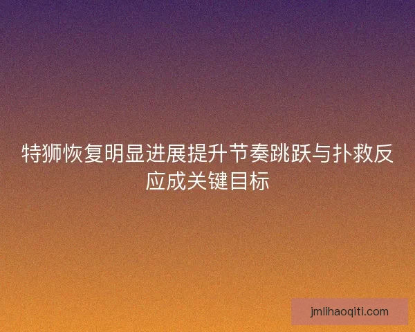 特狮恢复明显进展提升节奏跳跃与扑救反应成关键目标