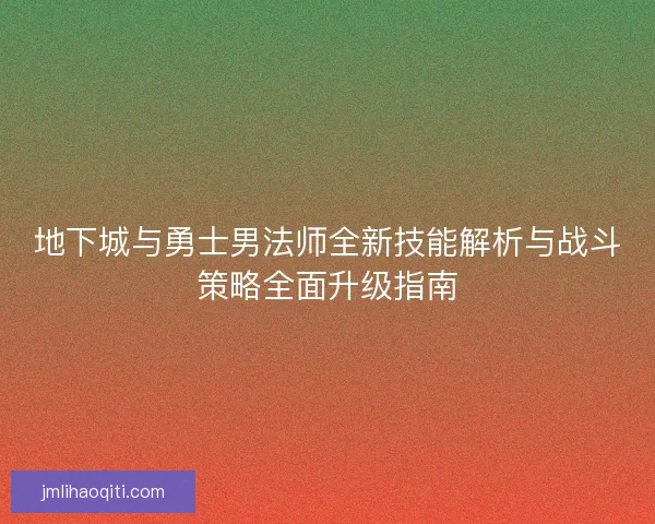 地下城与勇士男法师全新技能解析与战斗策略全面升级指南