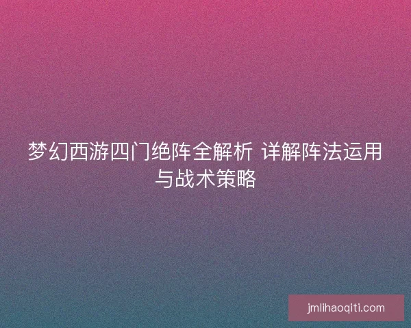 梦幻西游四门绝阵全解析 详解阵法运用与战术策略