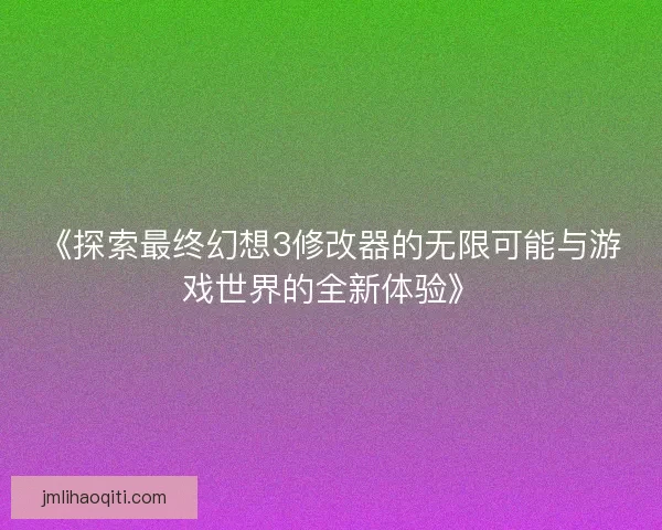 《探索最终幻想3修改器的无限可能与游戏世界的全新体验》