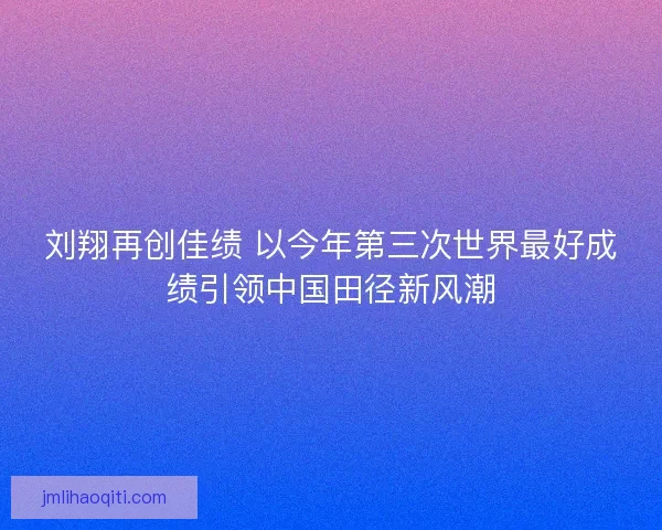 刘翔再创佳绩 以今年第三次世界最好成绩引领中国田径新风潮