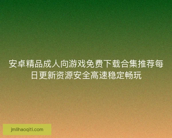 安卓精品成人向游戏免费下载合集推荐每日更新资源安全高速稳定畅玩