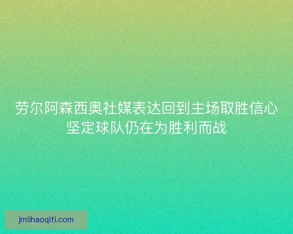 劳尔阿森西奥社媒表达回到主场取胜信心坚定球队仍在为胜利而战