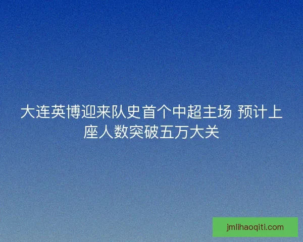 大连英博迎来队史首个中超主场 预计上座人数突破五万大关