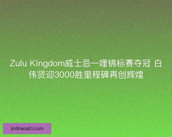 Zulu Kingdom威士忌一哩锦标赛夺冠 白伟贤迎3000胜里程碑再创辉煌