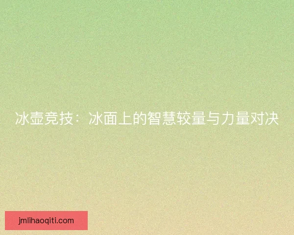 冰壶竞技：冰面上的智慧较量与力量对决