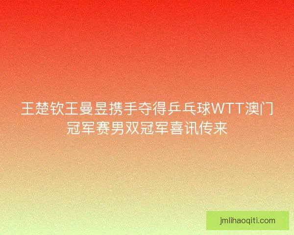 王楚钦王曼昱携手夺得乒乓球WTT澳门冠军赛男双冠军喜讯传来