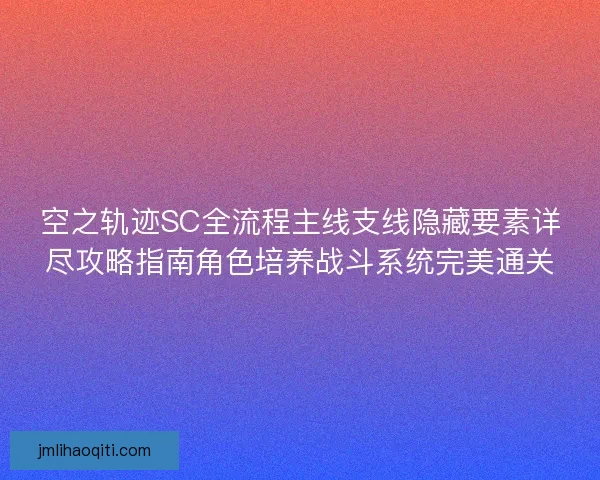 空之轨迹SC全流程主线支线隐藏要素详尽攻略指南角色培养战斗系统完美通关